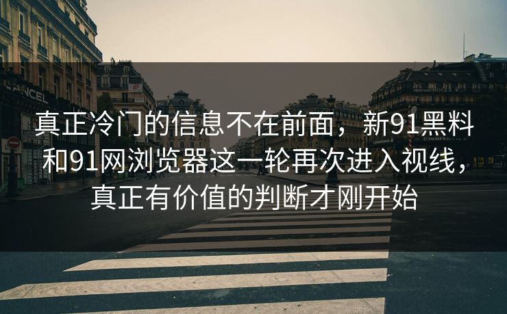 真正冷门的信息不在前面，新91黑料和91网浏览器这一轮再次进入视线，真正有价值的判断才刚开始
