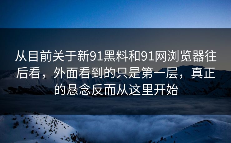 从目前关于新91黑料和91网浏览器往后看，外面看到的只是第一层，真正的悬念反而从这里开始