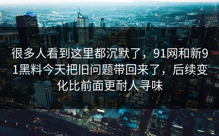 很多人看到这里都沉默了，91网和新91黑料今天把旧问题带回来了，后续变化比前面更耐人寻味
