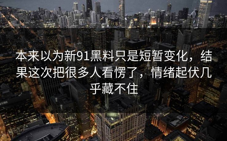 本来以为新91黑料只是短暂变化,结果这次把很多人看愣了,情绪起伏几乎藏不住 本来以为新91黑料只是短暂变化,结果这次把很多人看愣了,情绪起伏几乎藏不住