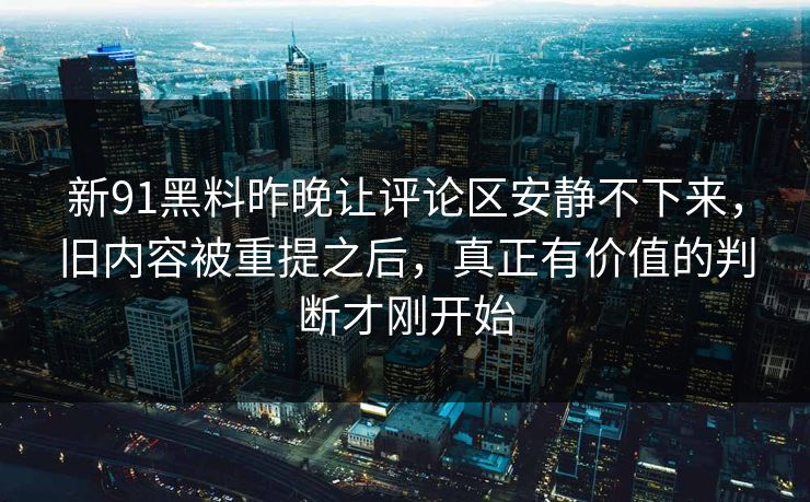 新91黑料昨晚让评论区安静不下来，旧内容被重提之后，真正有价值的判断才刚开始