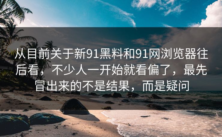 从目前关于新91黑料和91网浏览器往后看，不少人一开始就看偏了，最先冒出来的不是结果，而是疑问