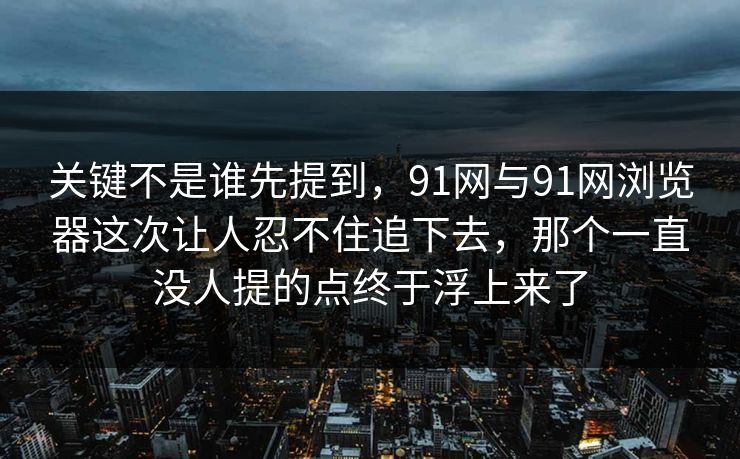 关键不是谁先提到，91网与91网浏览器这次让人忍不住追下去，那个一直没人提的点终于浮上来了