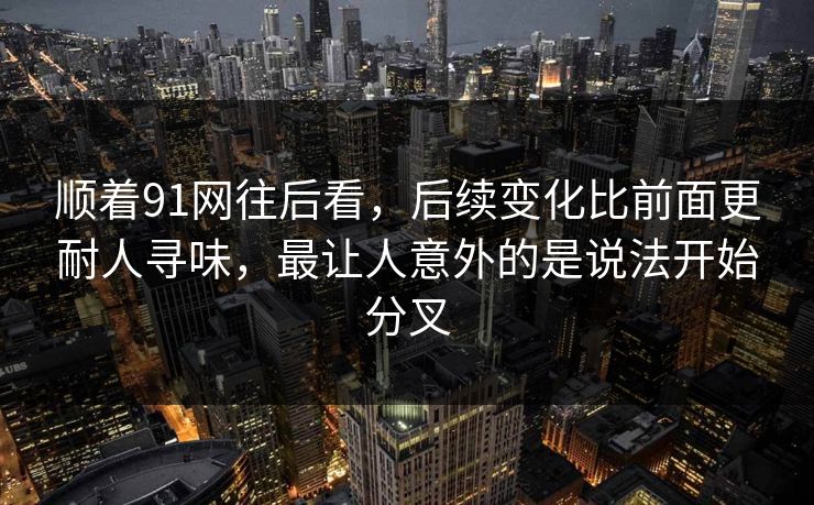 顺着91网往后看，后续变化比前面更耐人寻味，最让人意外的是说法开始分叉