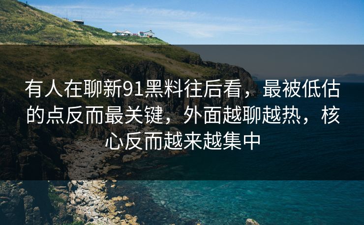 有人在聊新91黑料往后看，最被低估的点反而最关键，外面越聊越热，核心反而越来越集中