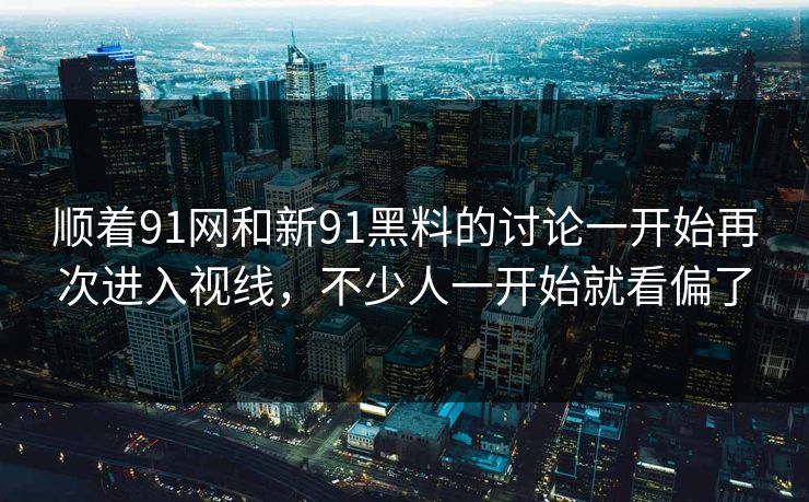 顺着91网和新91黑料的讨论一开始再次进入视线，不少人一开始就看偏了