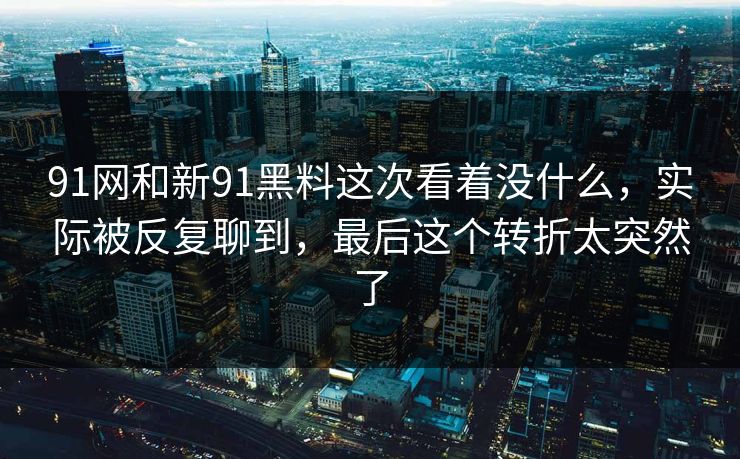 91网和新91黑料这次看着没什么，实际被反复聊到，最后这个转折太突然了