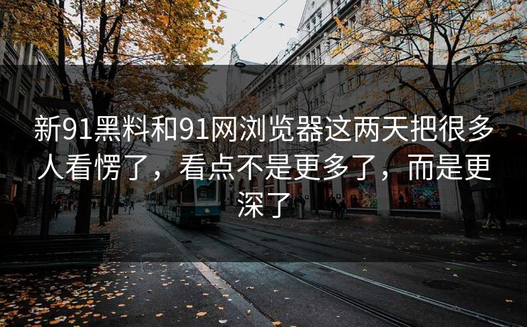 新91黑料和91网浏览器这两天把很多人看愣了,看点不是更多了,而是更深了 新91黑料和91网浏览器这两天把很多人看愣了,看点不是更多了,而是更深了