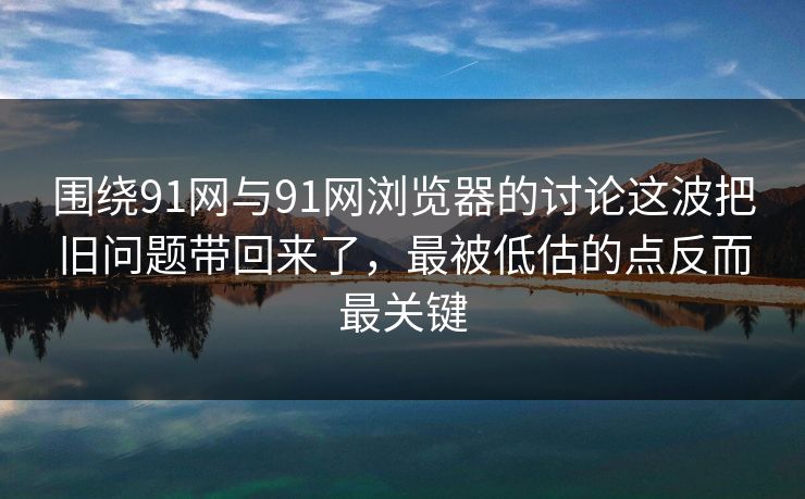围绕91网与91网浏览器的讨论这波把旧问题带回来了,最被低估的点反而最关键 围绕91网与91网浏览器的讨论这波把旧问题带回来了,最被低估的点反而最关键