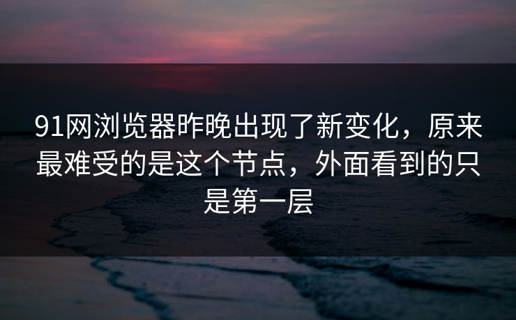 91网浏览器昨晚出现了新变化,原来最难受的是这个节点,外面看到的只是第一层 91网浏览器昨晚出现了新变化,原来最难受的是这个节点,外面看到的只是第一层