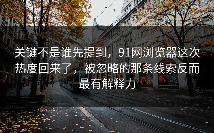 关键不是谁先提到,91网浏览器这次热度回来了,被忽略的那条线索反而最有解释力 关键不是谁先提到,91网浏览器这次热度回来了,被忽略的那条线索反而最有解释力