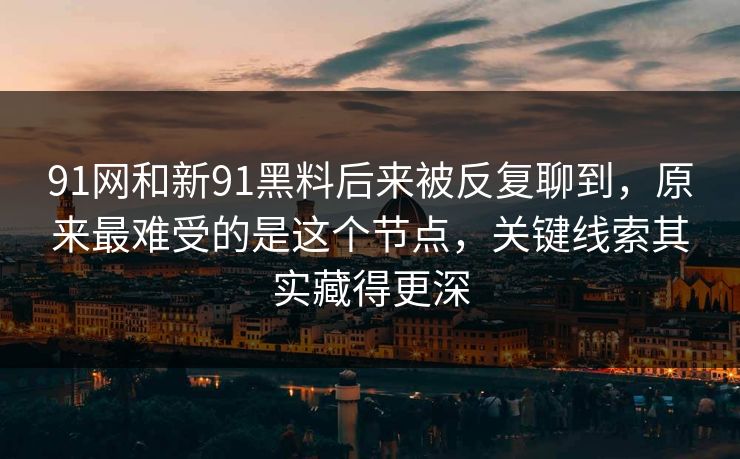 91网和新91黑料后来被反复聊到,原来最难受的是这个节点,关键线索其实藏得更深 91网和新91黑料后来被反复聊到,原来最难受的是这个节点,关键线索其实藏得更深