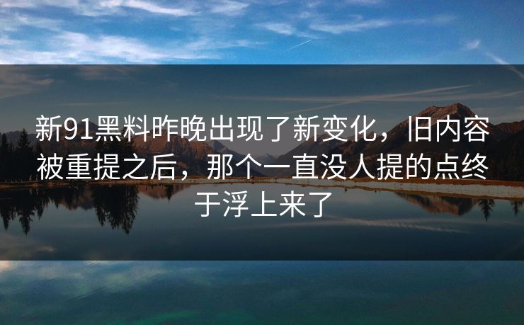 新91黑料昨晚出现了新变化，旧内容被重提之后，那个一直没人提的点终于浮上来了