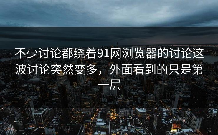 不少讨论都绕着91网浏览器的讨论这波讨论突然变多,外面看到的只是第一层 不少讨论都绕着91网浏览器的讨论这波讨论突然变多,外面看到的只是第一层