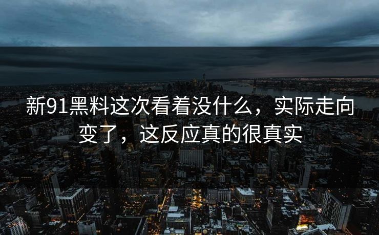 新91黑料这次看着没什么，实际走向变了，这反应真的很真实