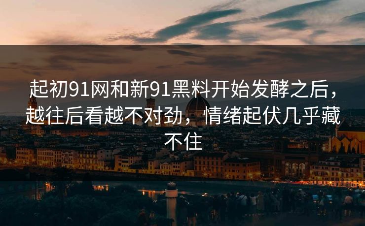起初91网和新91黑料开始发酵之后,越往后看越不对劲,情绪起伏几乎藏不住 起初91网和新91黑料开始发酵之后,越往后看越不对劲,情绪起伏几乎藏不住