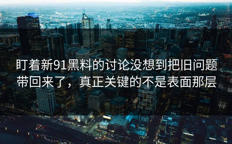 盯着新91黑料的讨论没想到把旧问题带回来了,真正关键的不是表面那层 盯着新91黑料的讨论没想到把旧问题带回来了,真正关键的不是表面那层
