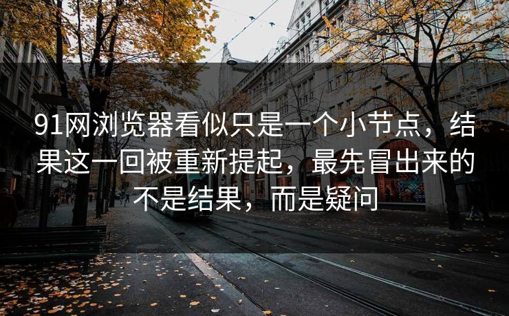 91网浏览器看似只是一个小节点,结果这一回被重新提起,最先冒出来的不是结果,而是疑问 91网浏览器看似只是一个小节点,结果这一回被重新提起,最先冒出来的不是结果,而是疑问