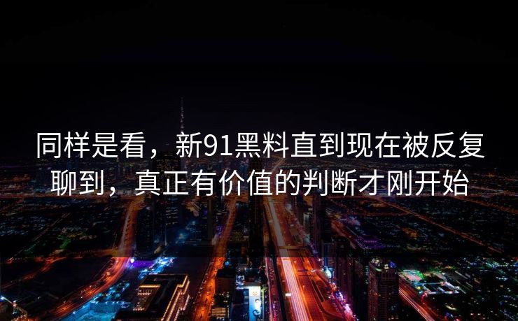同样是看,新91黑料直到现在被反复聊到,真正有价值的判断才刚开始 同样是看,新91黑料直到现在被反复聊到,真正有价值的判断才刚开始