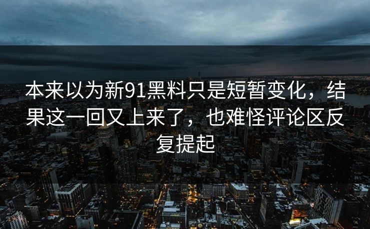 本来以为新91黑料只是短暂变化,结果这一回又上来了,也难怪评论区反复提起 本来以为新91黑料只是短暂变化,结果这一回又上来了,也难怪评论区反复提起