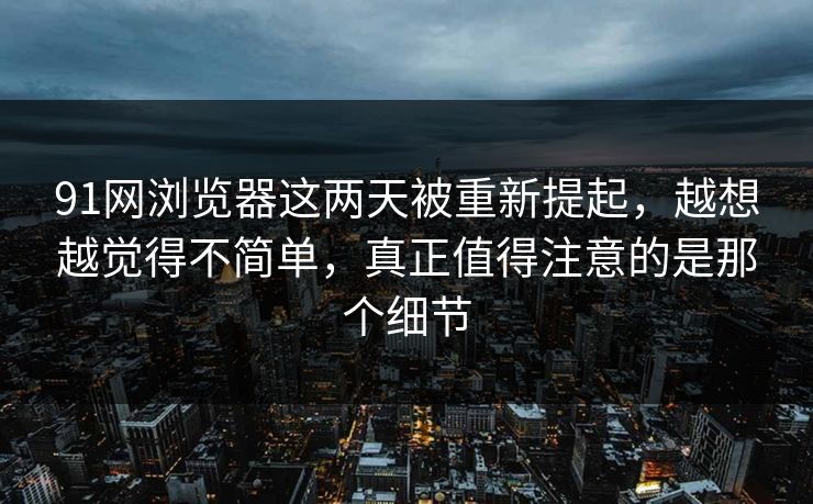 91网浏览器这两天被重新提起,越想越觉得不简单,真正值得注意的是那个细节 91网浏览器这两天被重新提起,越想越觉得不简单,真正值得注意的是那个细节