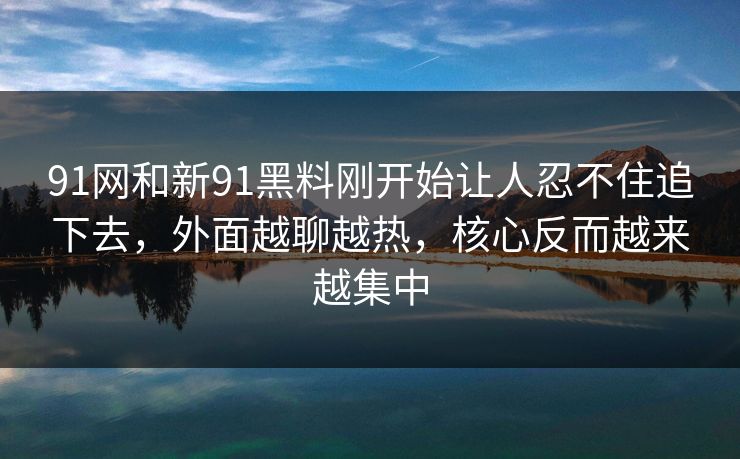 91网和新91黑料刚开始让人忍不住追下去,外面越聊越热,核心反而越来越集中 91网和新91黑料刚开始让人忍不住追下去,外面越聊越热,核心反而越来越集中