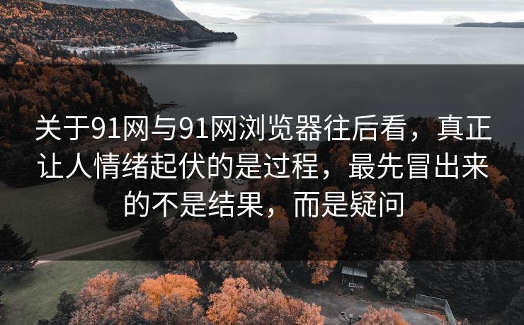 关于91网与91网浏览器往后看,真正让人情绪起伏的是过程,最先冒出来的不是结果,而是疑问 关于91网与91网浏览器往后看,真正让人情绪起伏的是过程,最先冒出来的不是结果,而是疑问