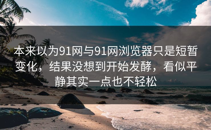 本来以为91网与91网浏览器只是短暂变化,结果没想到开始发酵,看似平静其实一点也不轻松 本来以为91网与91网浏览器只是短暂变化,结果没想到开始发酵,看似平静其实一点也不轻松