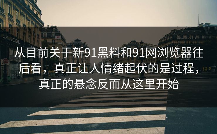 从目前关于新91黑料和91网浏览器往后看,真正让人情绪起伏的是过程,真正的悬念反而从这里开始 从目前关于新91黑料和91网浏览器往后看,真正让人情绪起伏的是过程,真正的悬念反而从这里开始