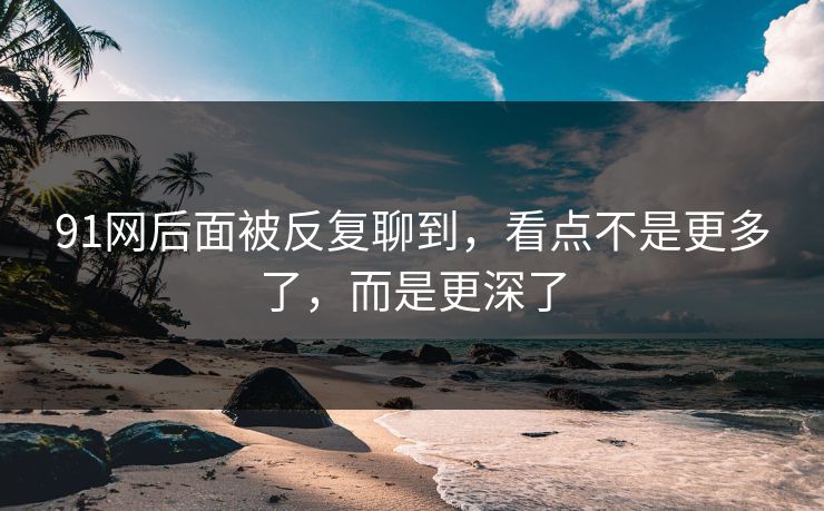 91网后面被反复聊到,看点不是更多了,而是更深了 91网后面被反复聊到,看点不是更多了,而是更深了