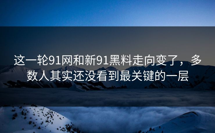 这一轮91网和新91黑料走向变了，多数人其实还没看到最关键的一层