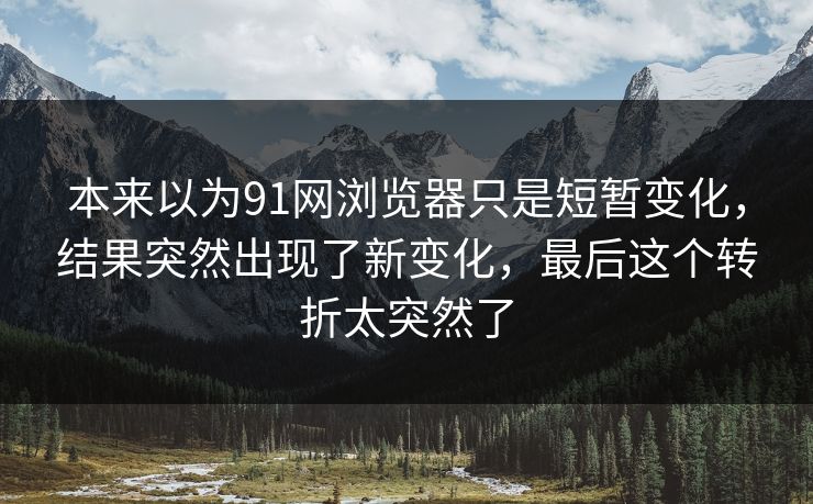 本来以为91网浏览器只是短暂变化，结果突然出现了新变化，最后这个转折太突然了