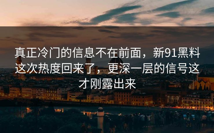 真正冷门的信息不在前面，新91黑料这次热度回来了，更深一层的信号这才刚露出来