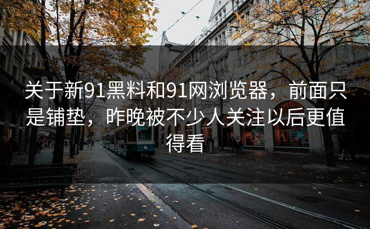 关于新91黑料和91网浏览器，前面只是铺垫，昨晚被不少人关注以后更值得看