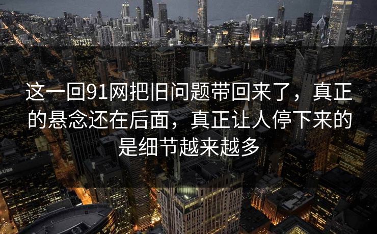 这一回91网把旧问题带回来了,真正的悬念还在后面,真正让人停下来的是细节越来越多 这一回91网把旧问题带回来了,真正的悬念还在后面,真正让人停下来的是细节越来越多