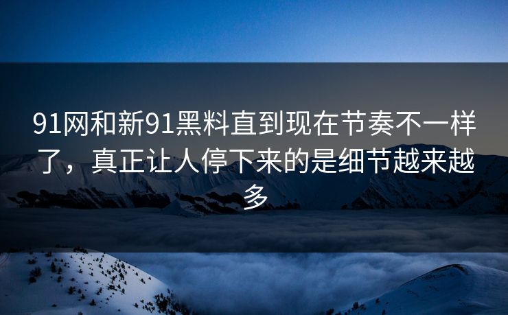 91网和新91黑料直到现在节奏不一样了,真正让人停下来的是细节越来越多 91网和新91黑料直到现在节奏不一样了,真正让人停下来的是细节越来越多