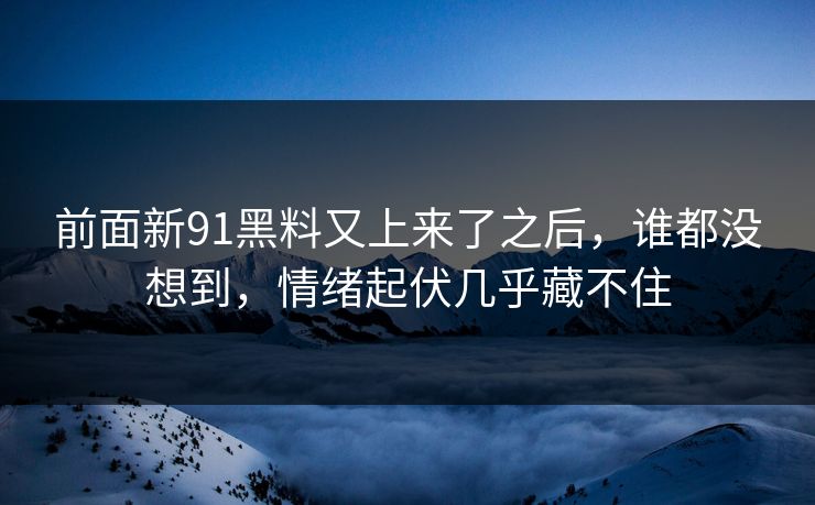 前面新91黑料又上来了之后，谁都没想到，情绪起伏几乎藏不住