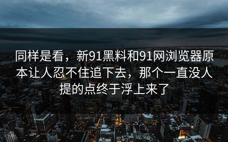 同样是看,新91黑料和91网浏览器原本让人忍不住追下去,那个一直没人提的点终于浮上来了 同样是看,新91黑料和91网浏览器原本让人忍不住追下去,那个一直没人提的点终于浮上来了