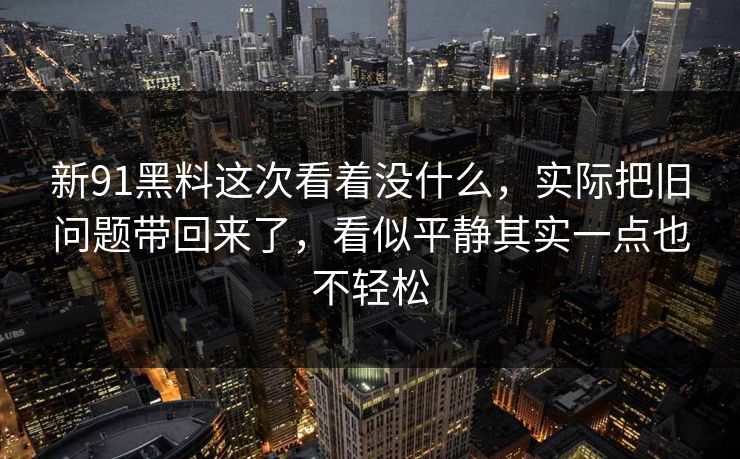 新91黑料这次看着没什么,实际把旧问题带回来了,看似平静其实一点也不轻松 新91黑料这次看着没什么,实际把旧问题带回来了,看似平静其实一点也不轻松