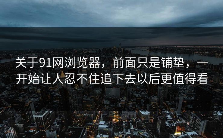 关于91网浏览器,前面只是铺垫,一开始让人忍不住追下去以后更值得看 关于91网浏览器,前面只是铺垫,一开始让人忍不住追下去以后更值得看